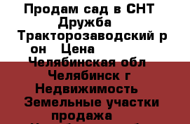 Продам сад в СНТ “Дружба“ . Тракторозаводский р-он › Цена ­ 520 000 - Челябинская обл., Челябинск г. Недвижимость » Земельные участки продажа   . Челябинская обл.